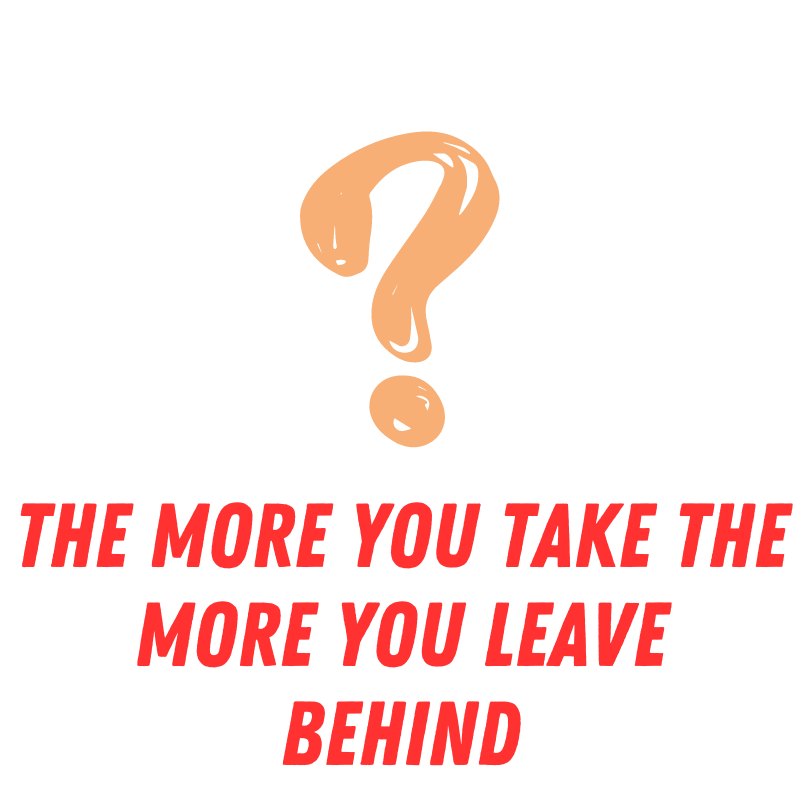 The More You Take The More You Leave Behind